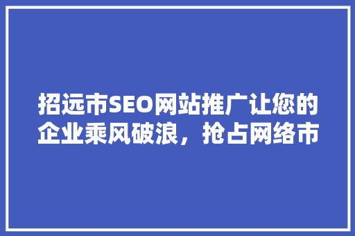 招远市SEO网站推广让您的企业乘风破浪，抢占网络市场制高点
