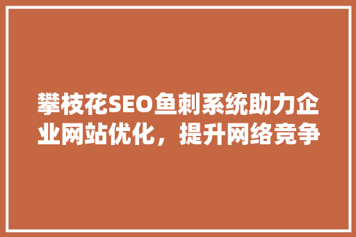 攀枝花SEO鱼刺系统助力企业网站优化，提升网络竞争力