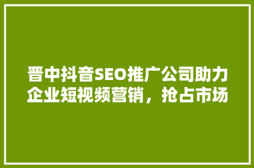 晋中抖音SEO推广公司助力企业短视频营销，抢占市场先机