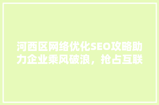 河西区网络优化SEO攻略助力企业乘风破浪，抢占互联网市场制高点