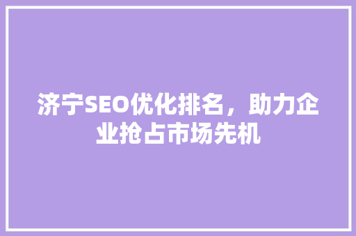 济宁SEO优化排名，助力企业抢占市场先机