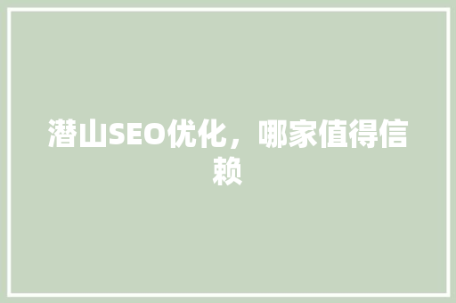 潜山SEO优化，哪家值得信赖