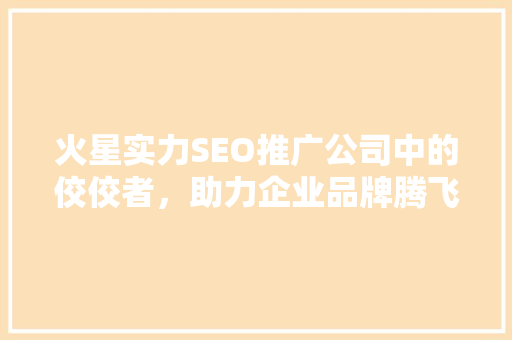 火星实力SEO推广公司中的佼佼者，助力企业品牌腾飞
