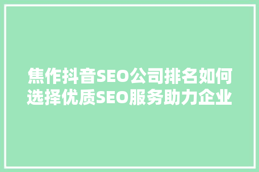 焦作抖音SEO公司排名如何选择优质SEO服务助力企业腾飞