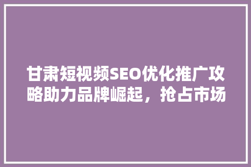 甘肃短视频SEO优化推广攻略助力品牌崛起，抢占市场先机