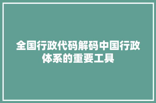 全国行政代码解码中国行政体系的重要工具