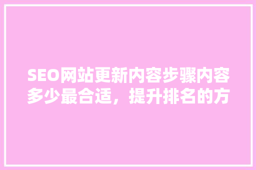 SEO网站更新内容步骤内容多少最合适，提升排名的方法