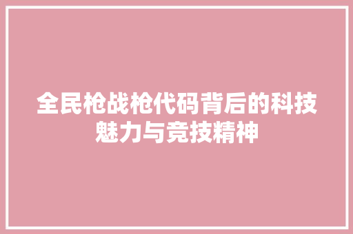 全民枪战枪代码背后的科技魅力与竞技精神