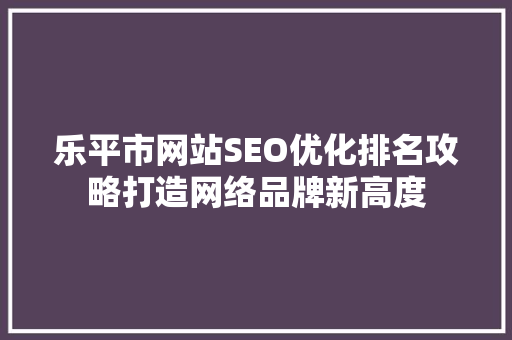 乐平市网站SEO优化排名攻略打造网络品牌新高度