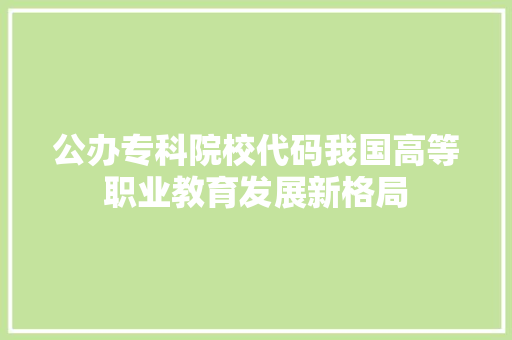 公办专科院校代码我国高等职业教育发展新格局