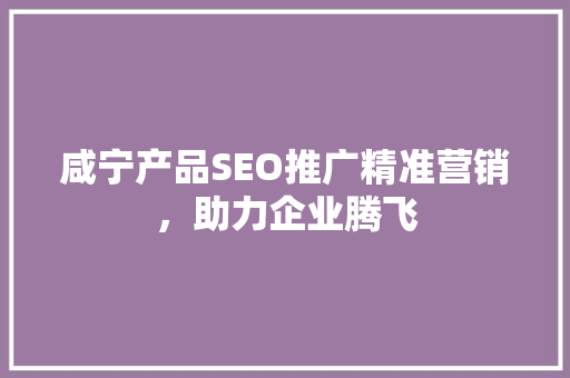 咸宁产品SEO推广精准营销，助力企业腾飞