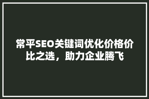 常平SEO关键词优化价格价比之选，助力企业腾飞