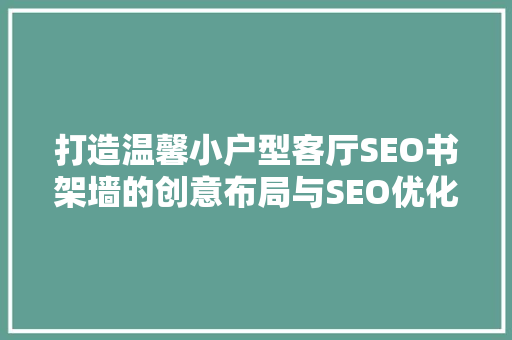 打造温馨小户型客厅SEO书架墙的创意布局与SEO优化步骤