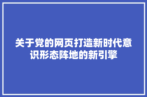 关于党的网页打造新时代意识形态阵地的新引擎