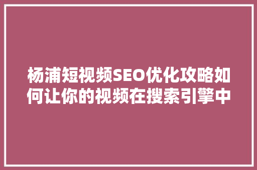 杨浦短视频SEO优化攻略如何让你的视频在搜索引擎中脱颖而出