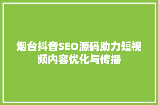 烟台抖音SEO源码助力短视频内容优化与传播