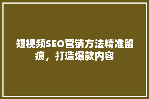 短视频SEO营销方法精准留痕，打造爆款内容