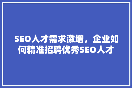 SEO人才需求激增，企业如何精准招聘优秀SEO人才