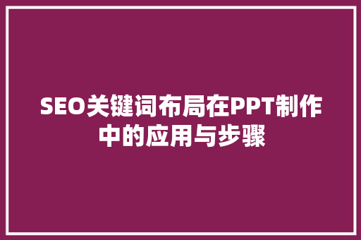 SEO关键词布局在PPT制作中的应用与步骤