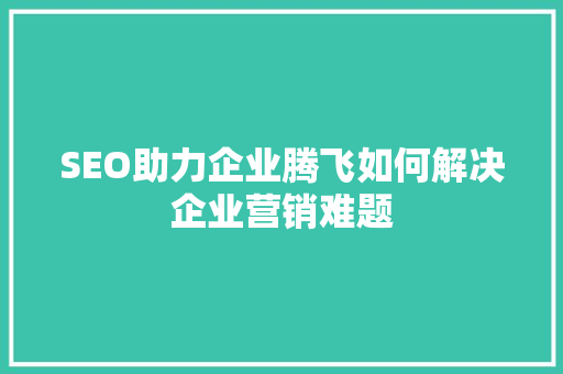 SEO助力企业腾飞如何解决企业营销难题