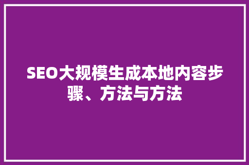 SEO大规模生成本地内容步骤、方法与方法