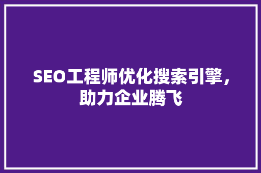 SEO工程师优化搜索引擎，助力企业腾飞