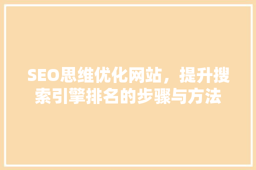 SEO思维优化网站，提升搜索引擎排名的步骤与方法