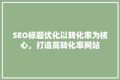SEO标题优化以转化率为核心，打造高转化率网站