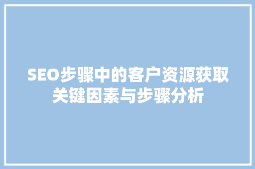 SEO步骤中的客户资源获取关键因素与步骤分析