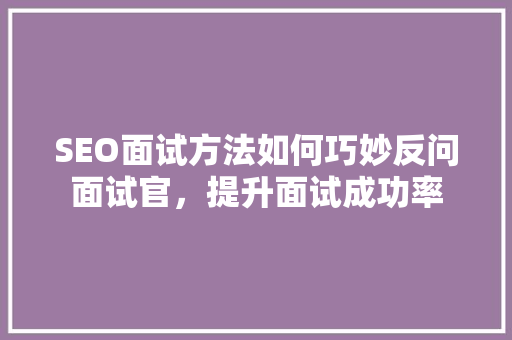 SEO面试方法如何巧妙反问面试官，提升面试成功率