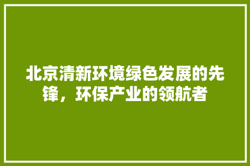 北京清新环境绿色发展的先锋，环保产业的领航者