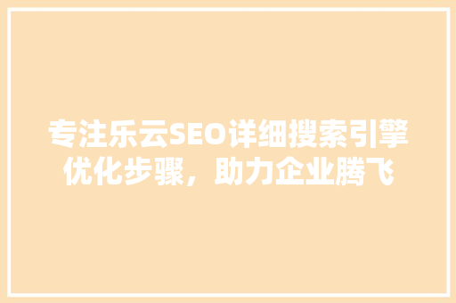 专注乐云SEO详细搜索引擎优化步骤，助力企业腾飞
