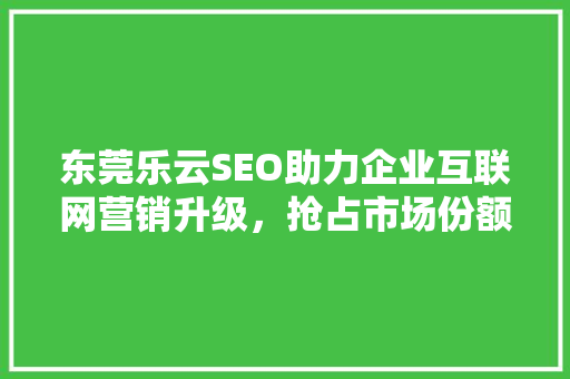 东莞乐云SEO助力企业互联网营销升级，抢占市场份额