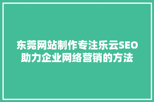 东莞网站制作专注乐云SEO助力企业网络营销的方法