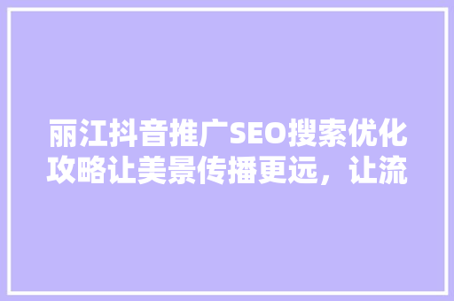 丽江抖音推广SEO搜索优化攻略让美景传播更远，让流量源源不断