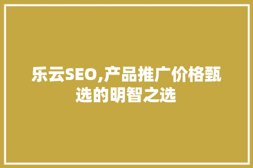 乐云SEO,产品推广价格甄选的明智之选