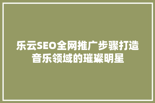 乐云SEO全网推广步骤打造音乐领域的璀璨明星