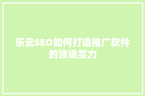 乐云SEO如何打造推广软件的顶级实力