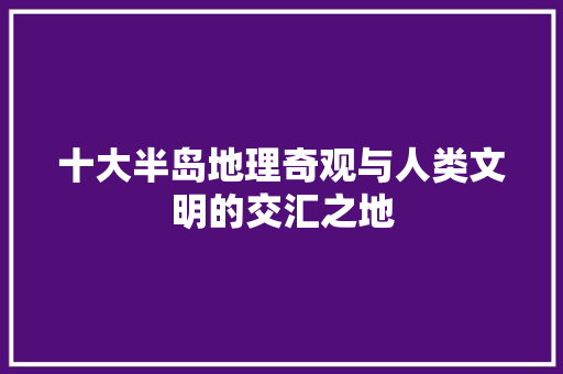 十大半岛地理奇观与人类文明的交汇之地