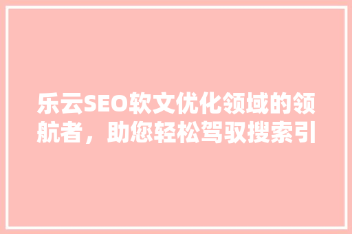 乐云SEO软文优化领域的领航者，助您轻松驾驭搜索引擎