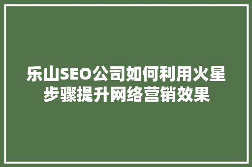 乐山SEO公司如何利用火星步骤提升网络营销效果