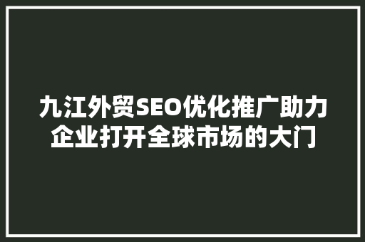 九江外贸SEO优化推广助力企业打开全球市场的大门