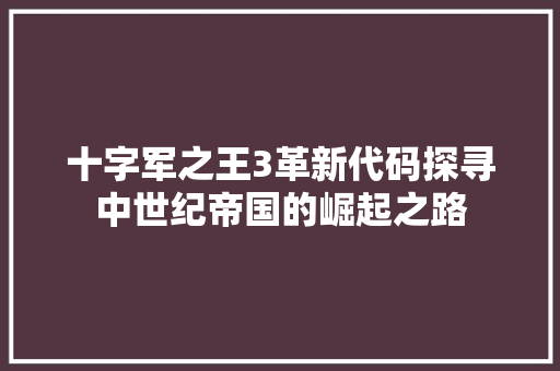 十字军之王3革新代码探寻中世纪帝国的崛起之路