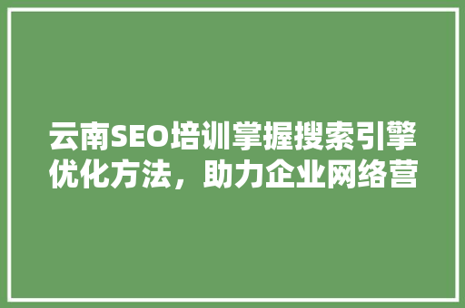 云南SEO培训掌握搜索引擎优化方法，助力企业网络营销