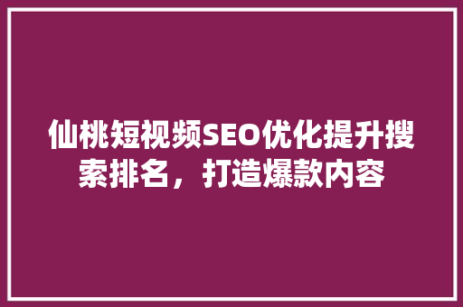 仙桃短视频SEO优化提升搜索排名，打造爆款内容