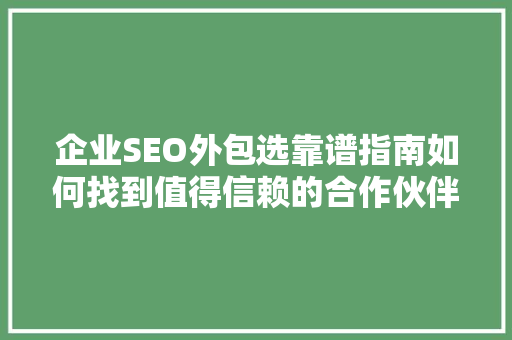 企业SEO外包选靠谱指南如何找到值得信赖的合作伙伴