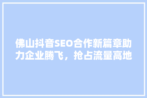 佛山抖音SEO合作新篇章助力企业腾飞，抢占流量高地