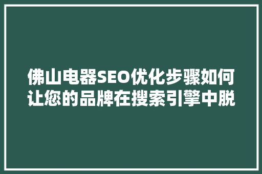 佛山电器SEO优化步骤如何让您的品牌在搜索引擎中脱颖而出