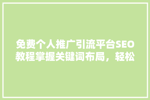 免费个人推广引流平台SEO教程掌握关键词布局，轻松提升流量