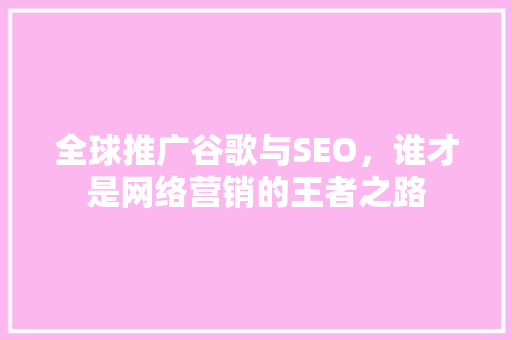 全球推广谷歌与SEO，谁才是网络营销的王者之路